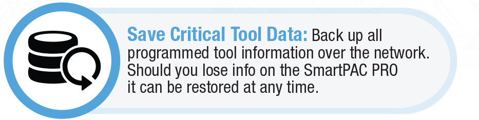 Back up all programmed tool information over the network. Should you lose info on the SmartPAC PRO it can be restored at any time.